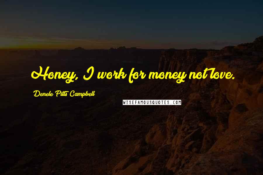 Denele Pitts Campbell Quotes: Honey, I work for money not love.
