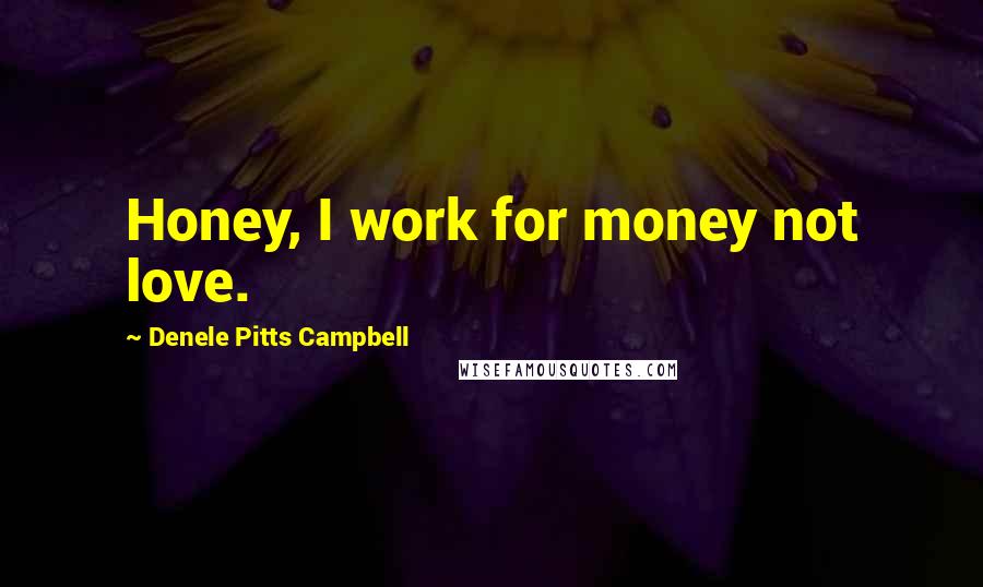 Denele Pitts Campbell Quotes: Honey, I work for money not love.