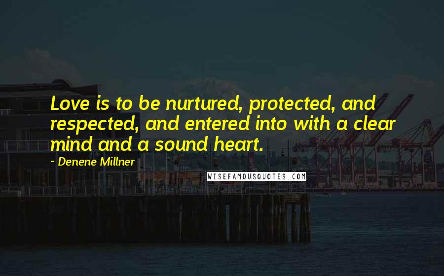 Denene Millner Quotes: Love is to be nurtured, protected, and respected, and entered into with a clear mind and a sound heart.