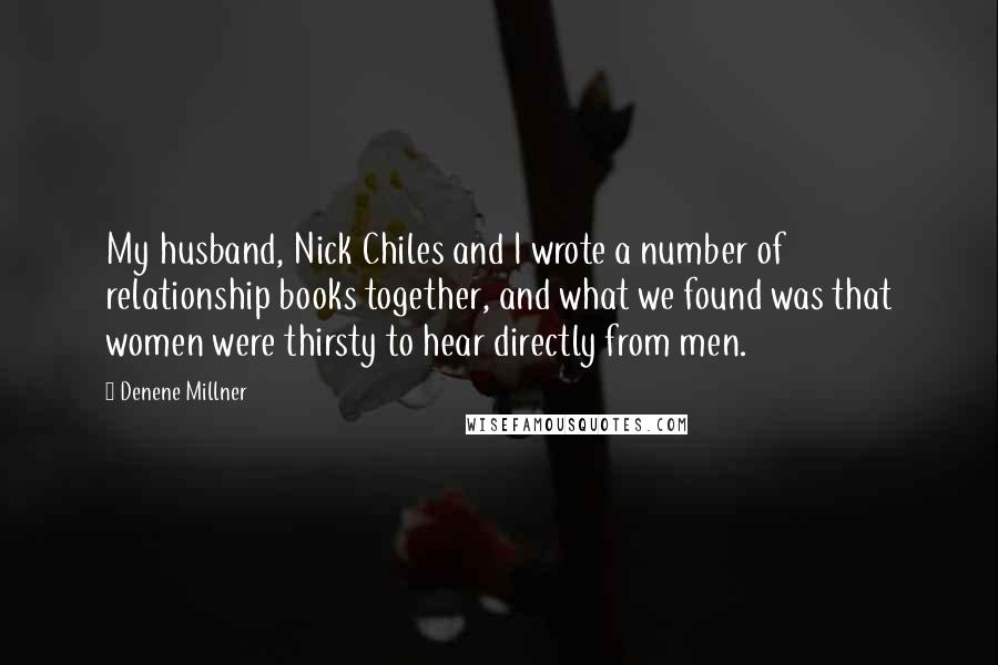 Denene Millner Quotes: My husband, Nick Chiles and I wrote a number of relationship books together, and what we found was that women were thirsty to hear directly from men.