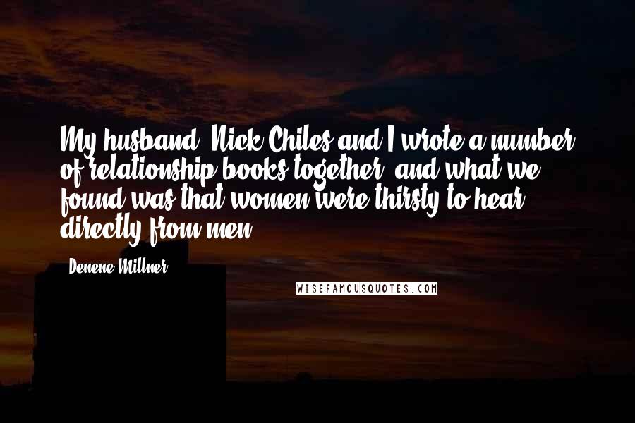 Denene Millner Quotes: My husband, Nick Chiles and I wrote a number of relationship books together, and what we found was that women were thirsty to hear directly from men.