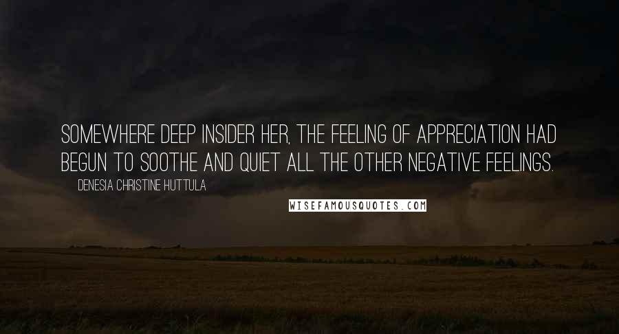 Denesia Christine Huttula Quotes: Somewhere deep insider her, the feeling of appreciation had begun to soothe and quiet all the other negative feelings.