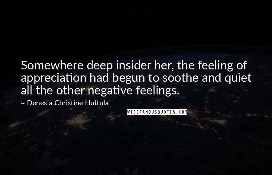 Denesia Christine Huttula Quotes: Somewhere deep insider her, the feeling of appreciation had begun to soothe and quiet all the other negative feelings.