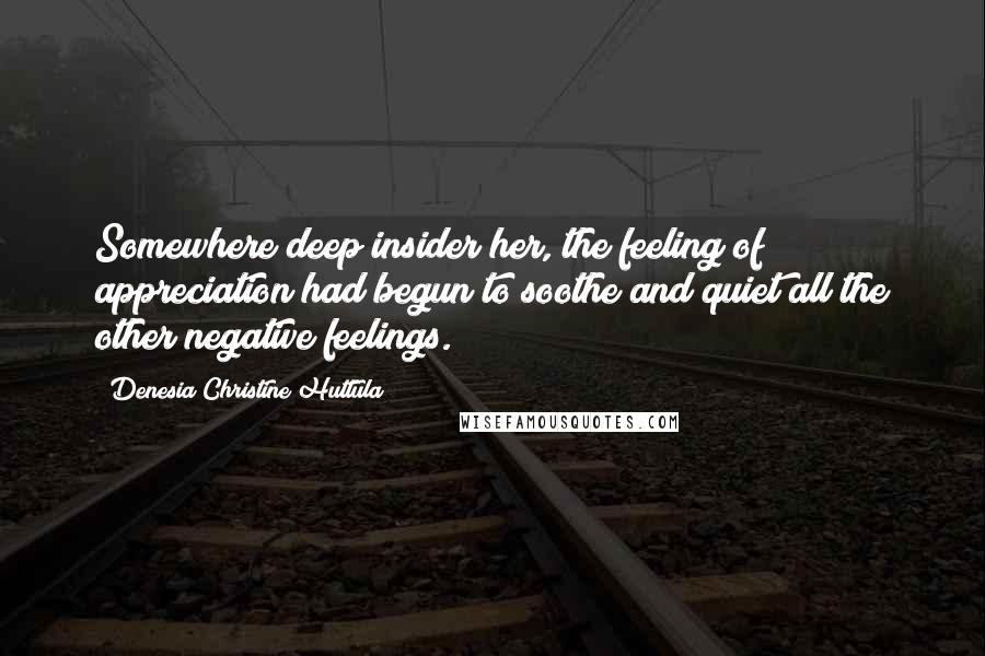 Denesia Christine Huttula Quotes: Somewhere deep insider her, the feeling of appreciation had begun to soothe and quiet all the other negative feelings.