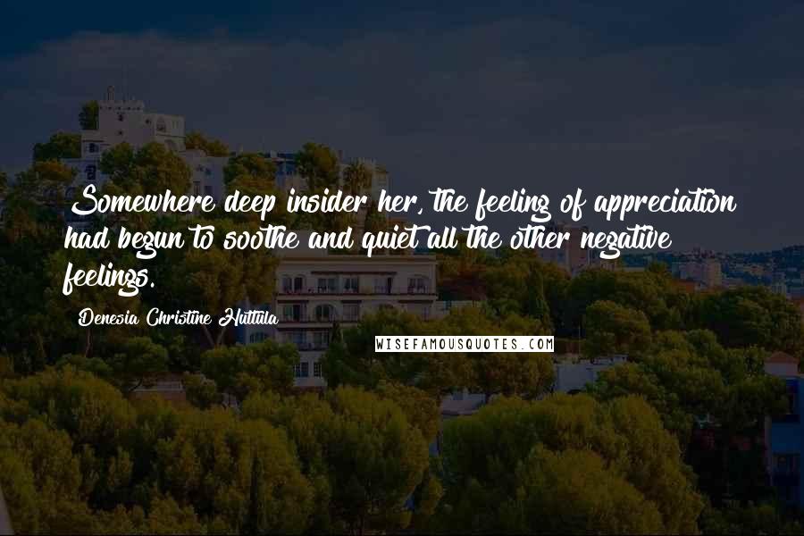 Denesia Christine Huttula Quotes: Somewhere deep insider her, the feeling of appreciation had begun to soothe and quiet all the other negative feelings.