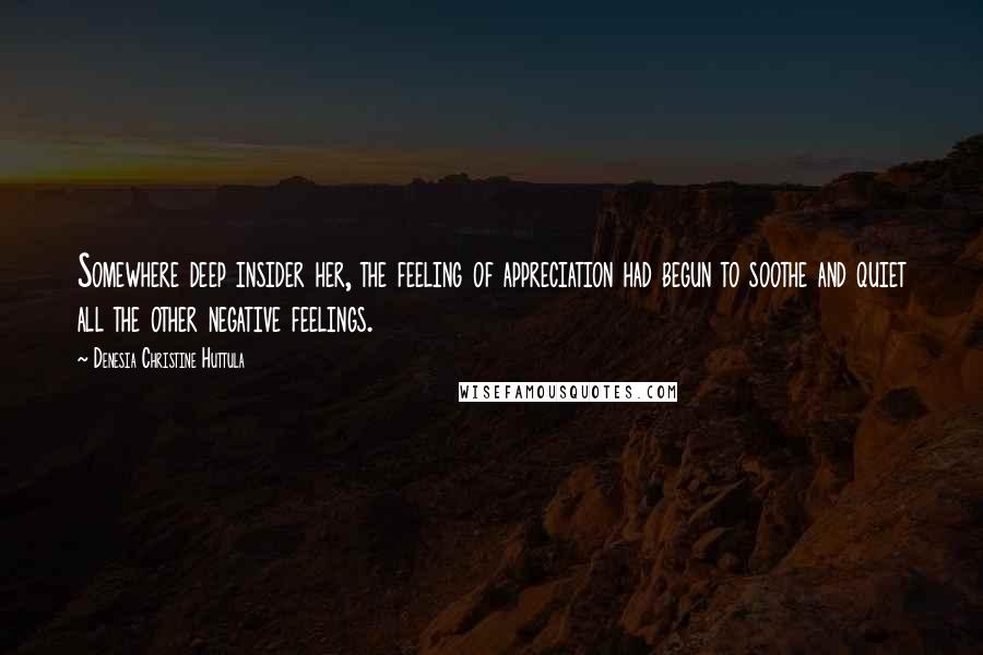Denesia Christine Huttula Quotes: Somewhere deep insider her, the feeling of appreciation had begun to soothe and quiet all the other negative feelings.