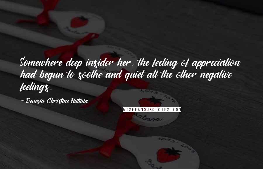 Denesia Christine Huttula Quotes: Somewhere deep insider her, the feeling of appreciation had begun to soothe and quiet all the other negative feelings.