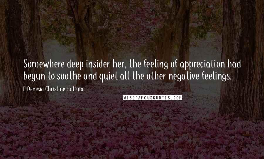 Denesia Christine Huttula Quotes: Somewhere deep insider her, the feeling of appreciation had begun to soothe and quiet all the other negative feelings.
