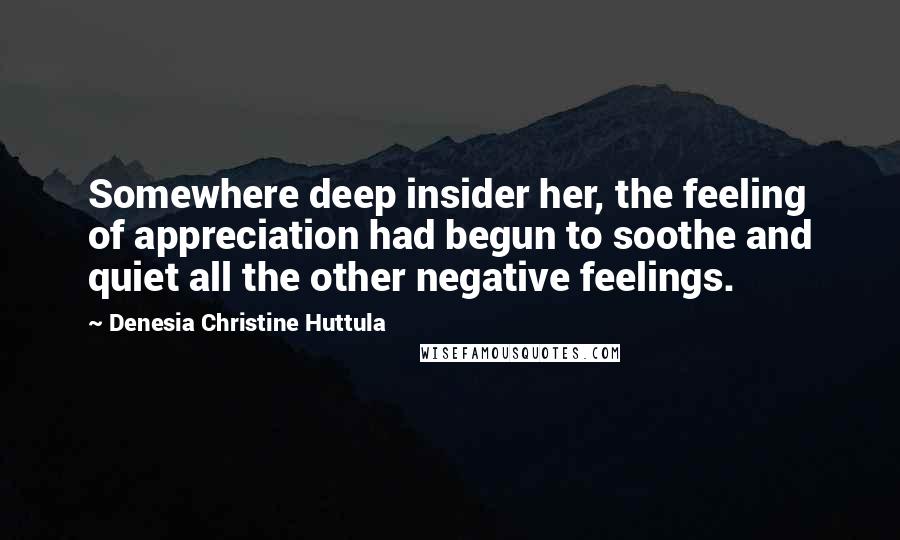 Denesia Christine Huttula Quotes: Somewhere deep insider her, the feeling of appreciation had begun to soothe and quiet all the other negative feelings.