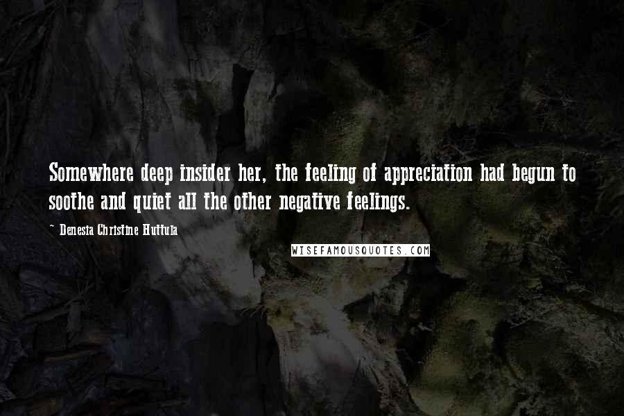 Denesia Christine Huttula Quotes: Somewhere deep insider her, the feeling of appreciation had begun to soothe and quiet all the other negative feelings.
