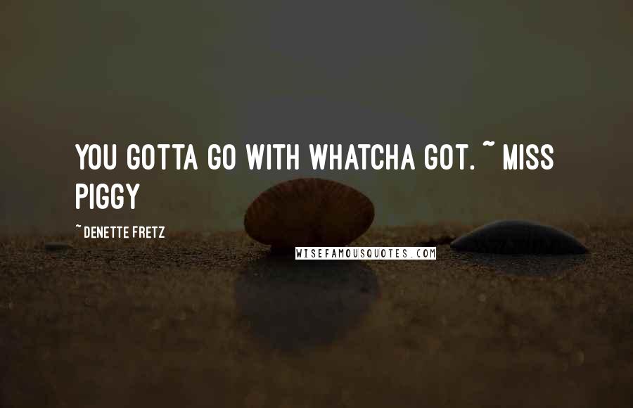 Denette Fretz Quotes: You gotta go with whatcha got. ~ Miss Piggy