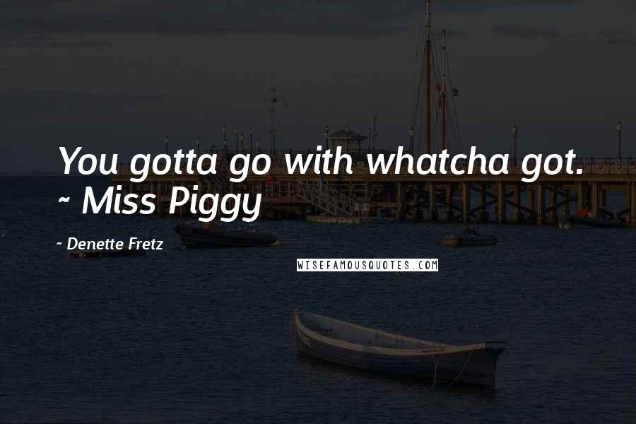 Denette Fretz Quotes: You gotta go with whatcha got. ~ Miss Piggy