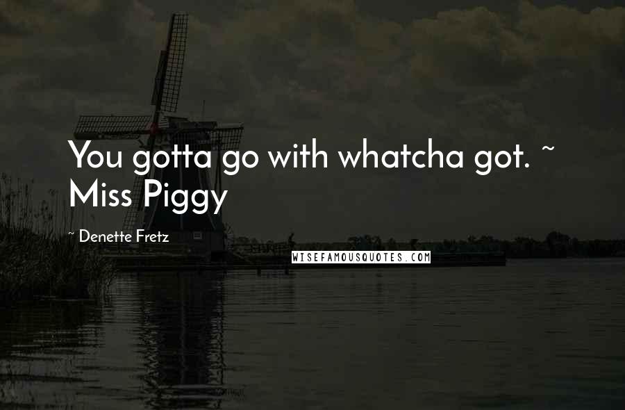 Denette Fretz Quotes: You gotta go with whatcha got. ~ Miss Piggy
