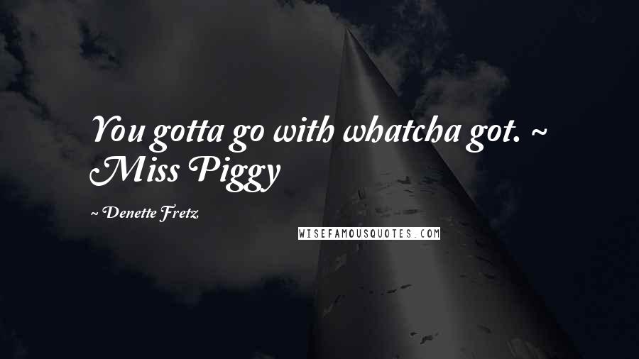 Denette Fretz Quotes: You gotta go with whatcha got. ~ Miss Piggy