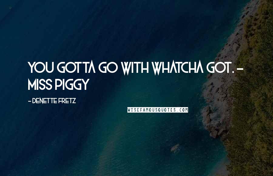Denette Fretz Quotes: You gotta go with whatcha got. ~ Miss Piggy