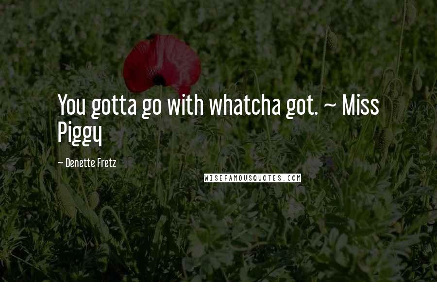 Denette Fretz Quotes: You gotta go with whatcha got. ~ Miss Piggy