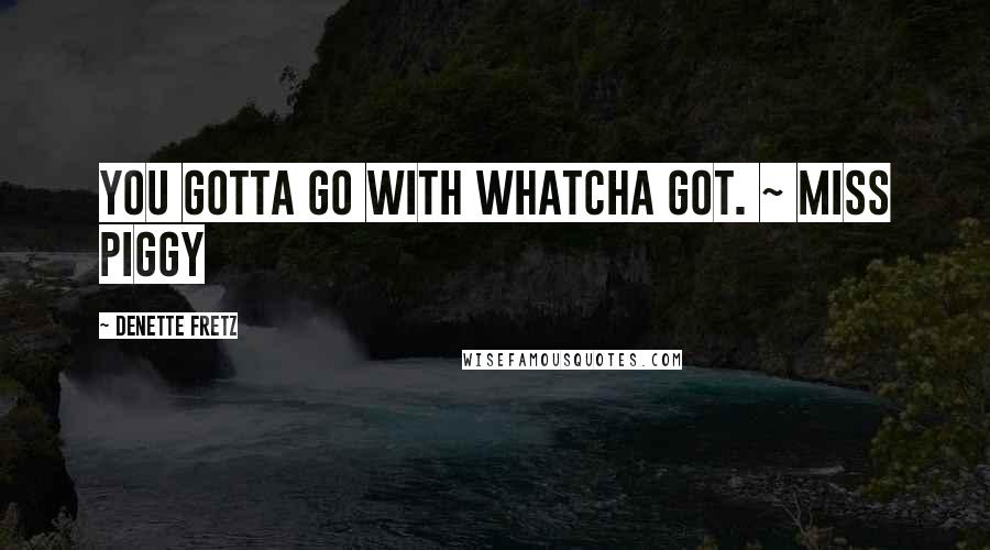 Denette Fretz Quotes: You gotta go with whatcha got. ~ Miss Piggy