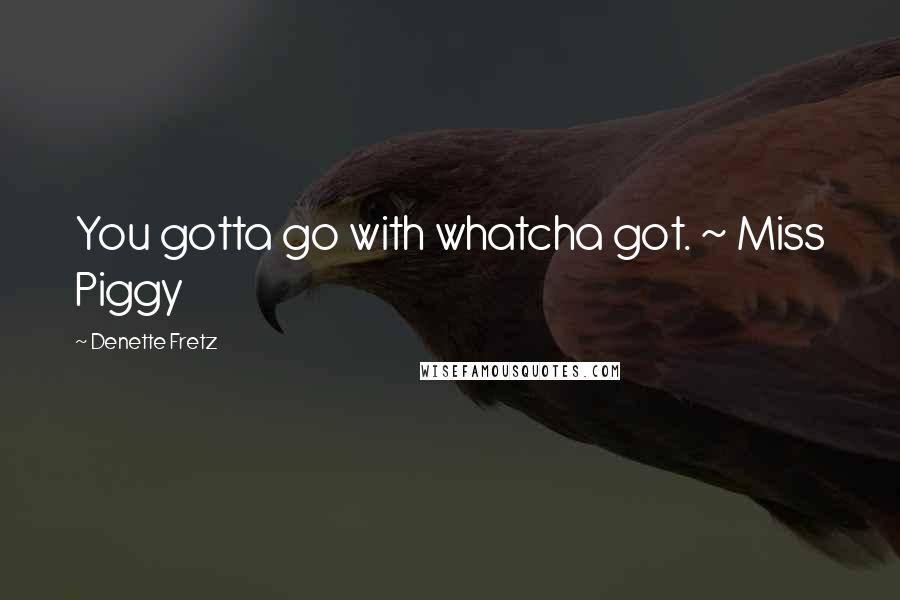 Denette Fretz Quotes: You gotta go with whatcha got. ~ Miss Piggy