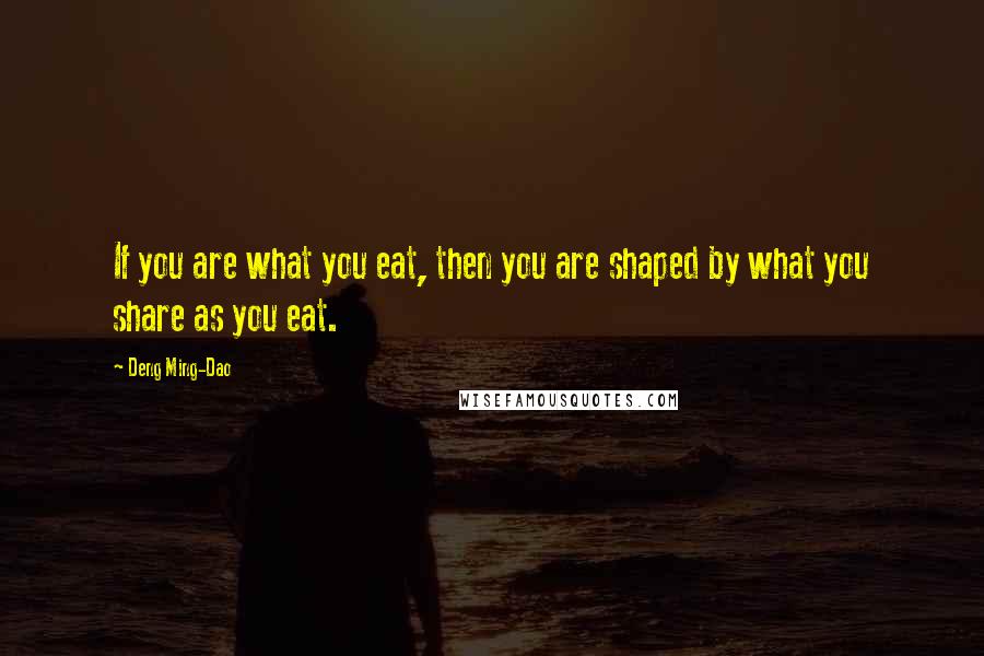 Deng Ming-Dao Quotes: If you are what you eat, then you are shaped by what you share as you eat.