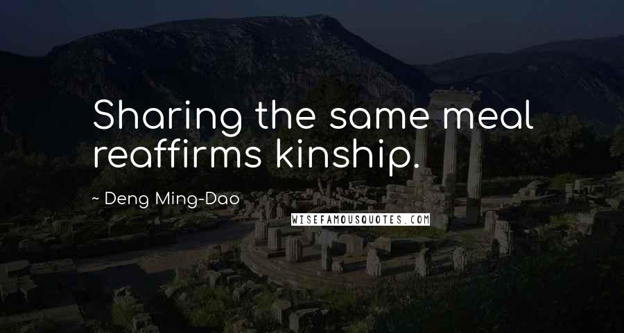 Deng Ming-Dao Quotes: Sharing the same meal reaffirms kinship.