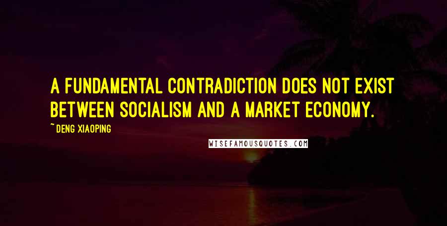 Deng Xiaoping Quotes: A fundamental contradiction does not exist between socialism and a market economy.