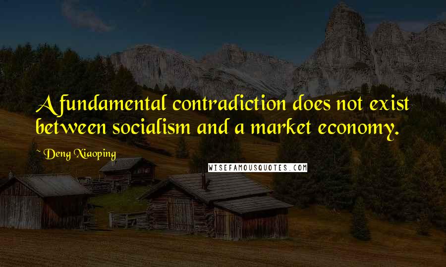 Deng Xiaoping Quotes: A fundamental contradiction does not exist between socialism and a market economy.