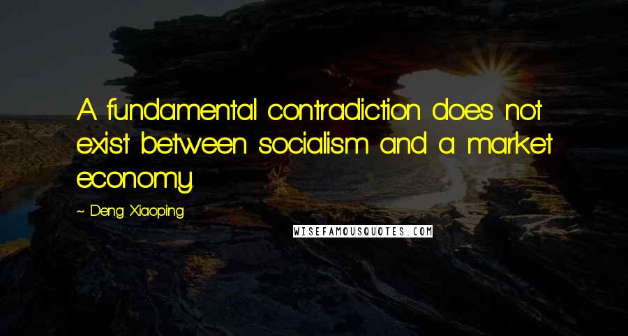 Deng Xiaoping Quotes: A fundamental contradiction does not exist between socialism and a market economy.