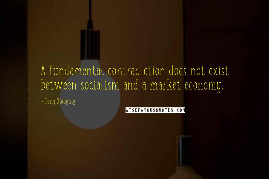 Deng Xiaoping Quotes: A fundamental contradiction does not exist between socialism and a market economy.