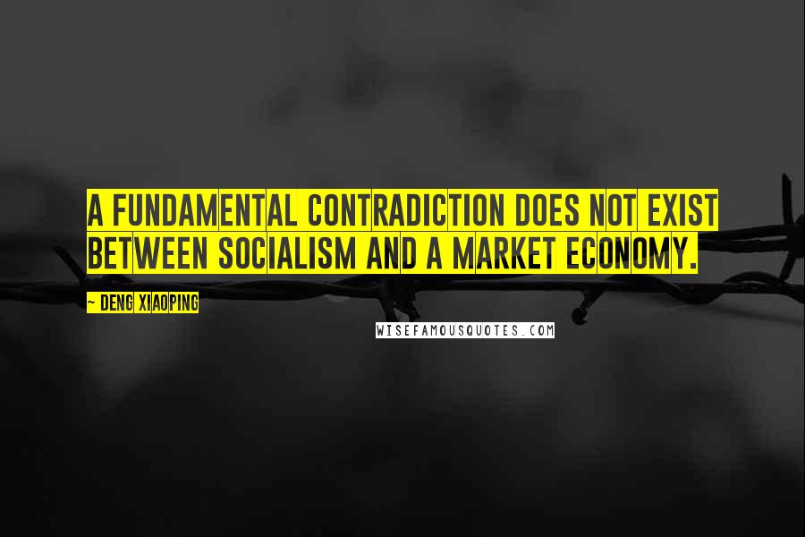 Deng Xiaoping Quotes: A fundamental contradiction does not exist between socialism and a market economy.