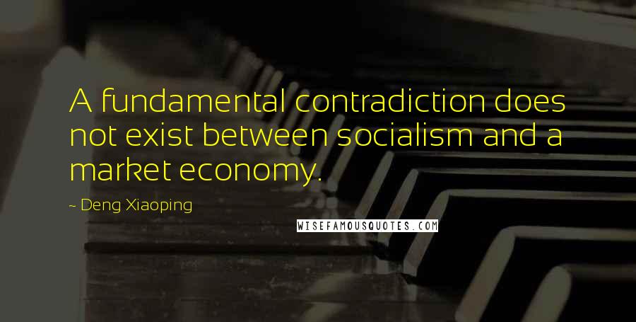 Deng Xiaoping Quotes: A fundamental contradiction does not exist between socialism and a market economy.