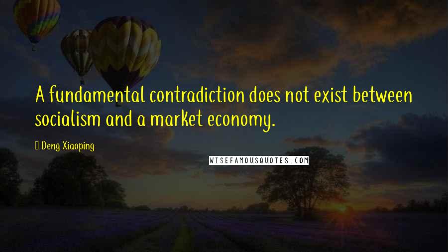 Deng Xiaoping Quotes: A fundamental contradiction does not exist between socialism and a market economy.