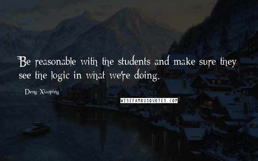 Deng Xiaoping Quotes: Be reasonable with the students and make sure they see the logic in what we're doing.