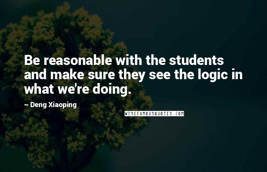 Deng Xiaoping Quotes: Be reasonable with the students and make sure they see the logic in what we're doing.