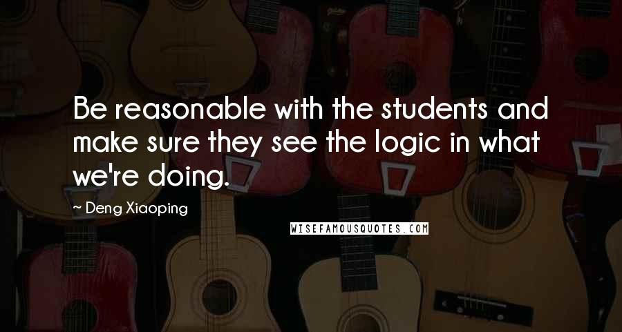 Deng Xiaoping Quotes: Be reasonable with the students and make sure they see the logic in what we're doing.
