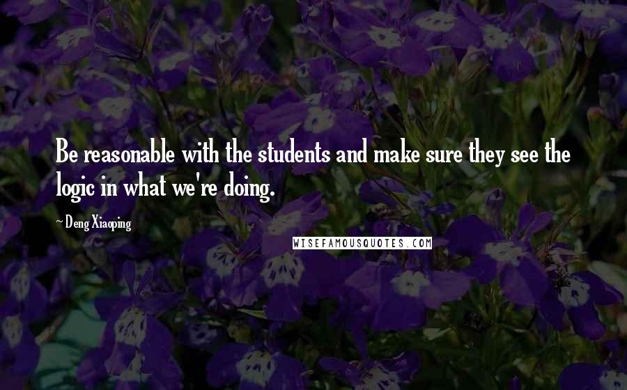 Deng Xiaoping Quotes: Be reasonable with the students and make sure they see the logic in what we're doing.