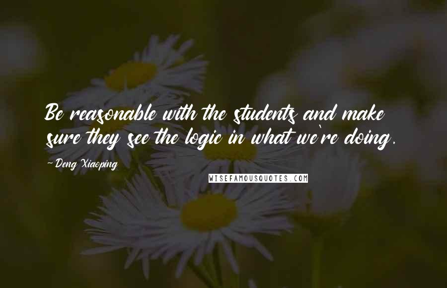 Deng Xiaoping Quotes: Be reasonable with the students and make sure they see the logic in what we're doing.