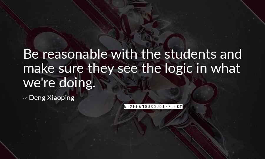 Deng Xiaoping Quotes: Be reasonable with the students and make sure they see the logic in what we're doing.