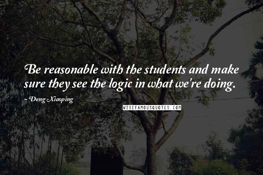 Deng Xiaoping Quotes: Be reasonable with the students and make sure they see the logic in what we're doing.