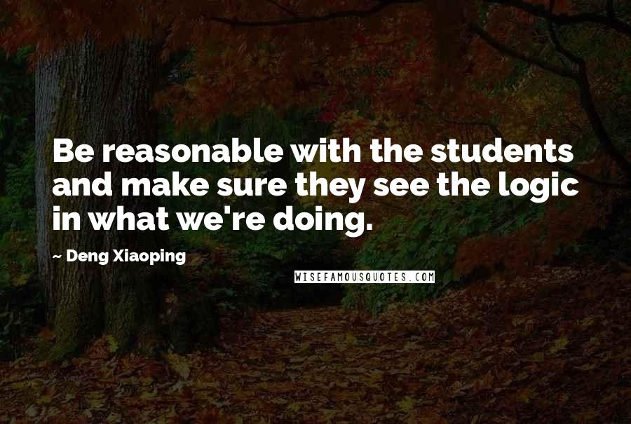 Deng Xiaoping Quotes: Be reasonable with the students and make sure they see the logic in what we're doing.