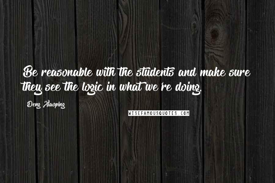 Deng Xiaoping Quotes: Be reasonable with the students and make sure they see the logic in what we're doing.