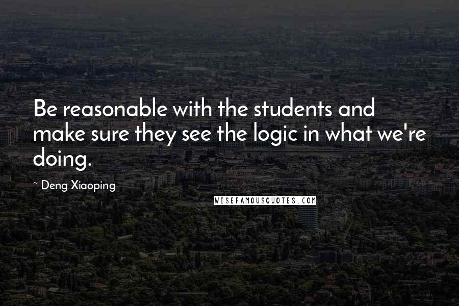 Deng Xiaoping Quotes: Be reasonable with the students and make sure they see the logic in what we're doing.