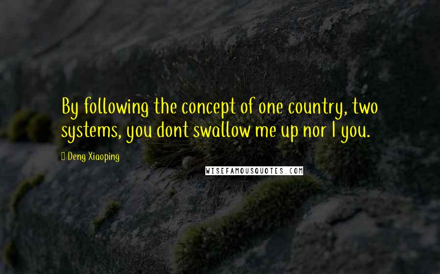 Deng Xiaoping Quotes: By following the concept of one country, two systems, you dont swallow me up nor I you.