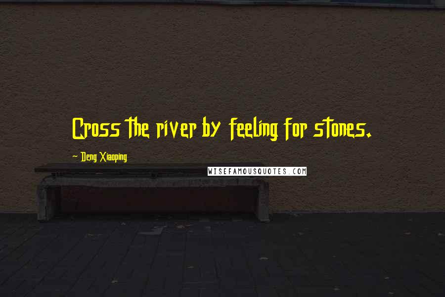 Deng Xiaoping Quotes: Cross the river by feeling for stones.