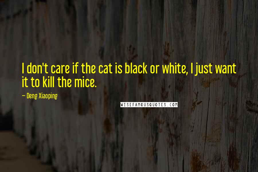 Deng Xiaoping Quotes: I don't care if the cat is black or white, I just want it to kill the mice.