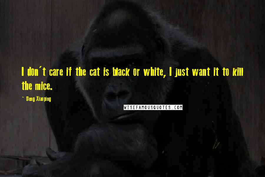 Deng Xiaoping Quotes: I don't care if the cat is black or white, I just want it to kill the mice.