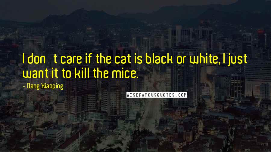 Deng Xiaoping Quotes: I don't care if the cat is black or white, I just want it to kill the mice.