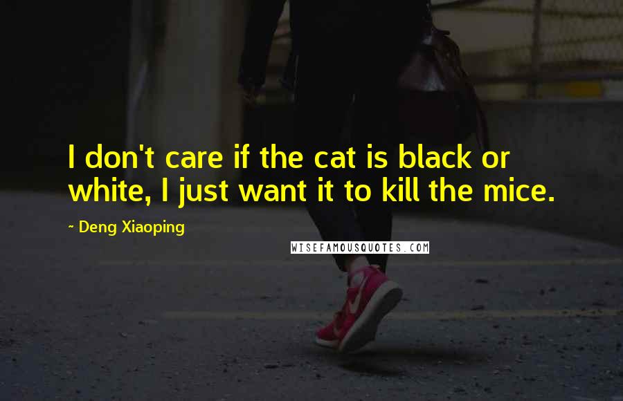 Deng Xiaoping Quotes: I don't care if the cat is black or white, I just want it to kill the mice.