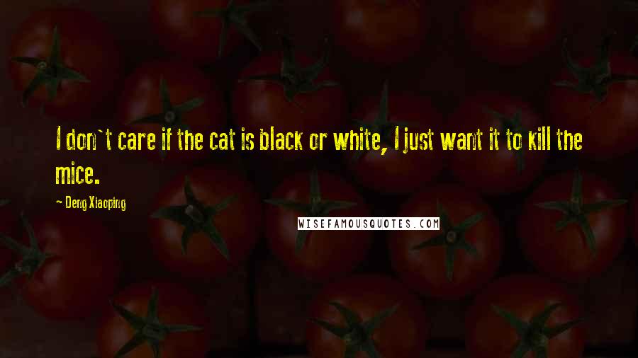 Deng Xiaoping Quotes: I don't care if the cat is black or white, I just want it to kill the mice.