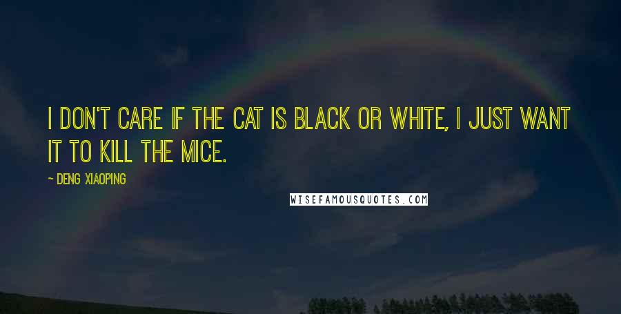 Deng Xiaoping Quotes: I don't care if the cat is black or white, I just want it to kill the mice.