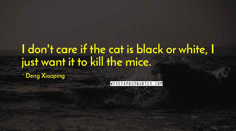 Deng Xiaoping Quotes: I don't care if the cat is black or white, I just want it to kill the mice.